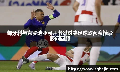 匈牙利与克罗地亚展开激烈对决足球欧预赛精彩瞬间回顾